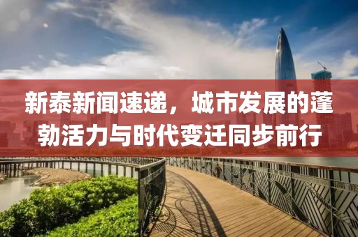 新泰新闻速递，城市发展的蓬勃活力与时代变迁同步前行