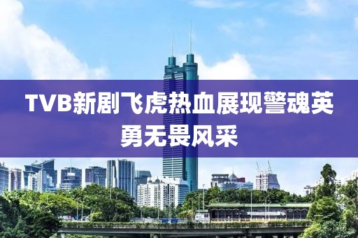 TVB新剧飞虎热血展现警魂英勇无畏风采