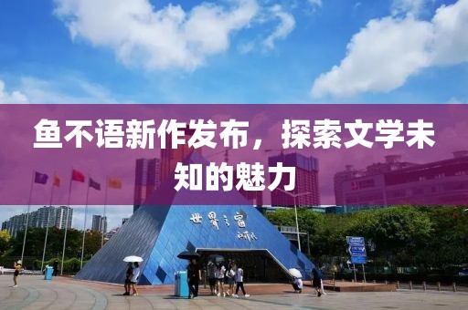 鱼不语新作发布，探索文学未知的魅力