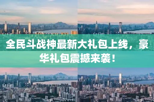全民斗战神最新大礼包上线，豪华礼包震撼来袭！