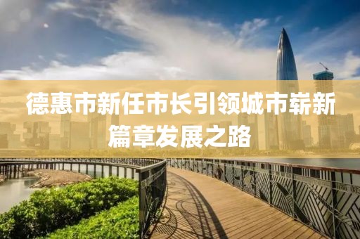 德惠市新任市长引领城市崭新篇章发展之路