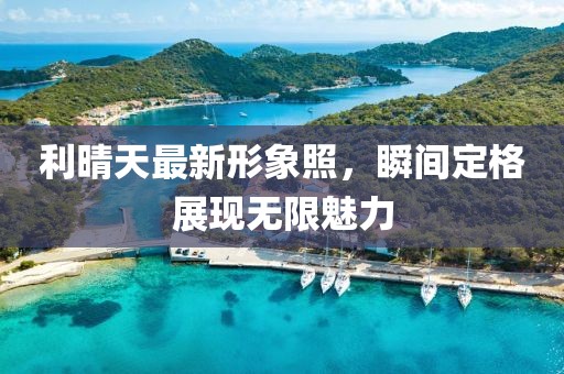 利晴天最新形象照，瞬间定格展现无限魅力