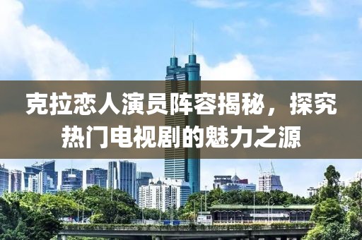 克拉恋人演员阵容揭秘，探究热门电视剧的魅力之源