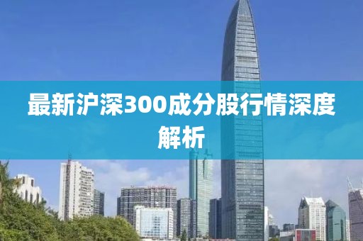 最新沪深300成分股行情深度解析