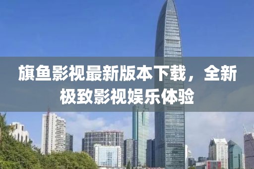 旗鱼影视最新版本下载，全新极致影视娱乐体验