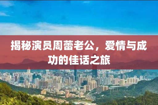 揭秘演员周蕾老公，爱情与成功的佳话之旅