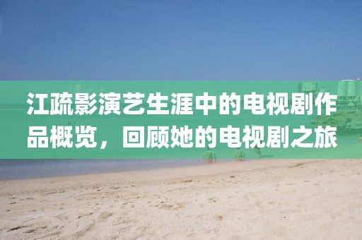 江疏影演艺生涯中的电视剧作品概览，回顾她的电视剧之旅