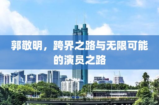 郭敬明，跨界之路与无限可能的演员之路