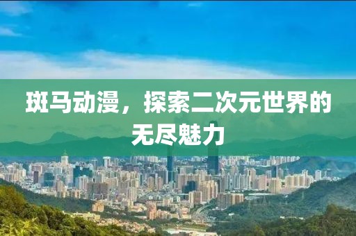 斑马动漫，探索二次元世界的无尽魅力