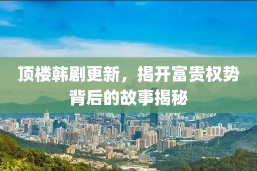 顶楼韩剧更新，揭开富贵权势背后的故事揭秘