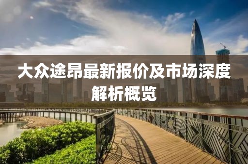 大众途昂最新报价及市场深度解析概览