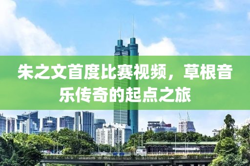 朱之文首度比赛视频，草根音乐传奇的起点之旅