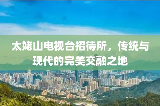 太姥山电视台招待所，传统与现代的完美交融之地