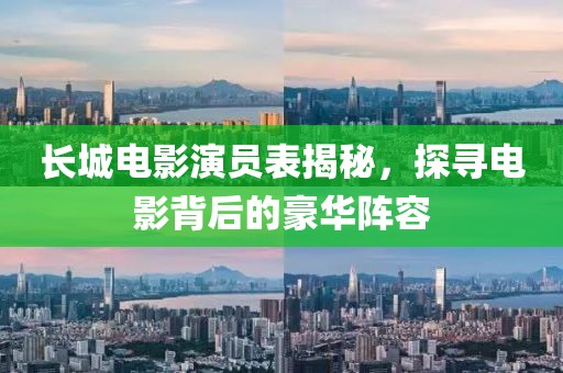 长城电影演员表揭秘，探寻电影背后的豪华阵容