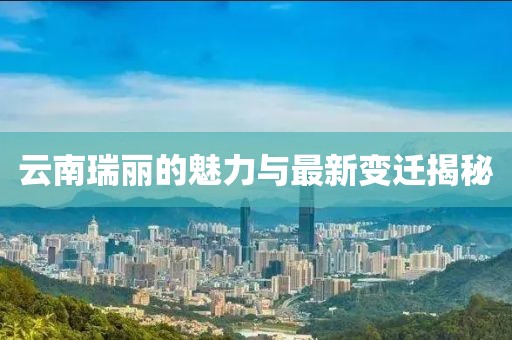 云南瑞丽的魅力与最新变迁揭秘
