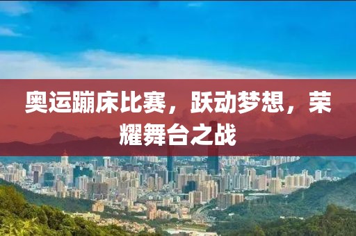 奥运蹦床比赛，跃动梦想，荣耀舞台之战