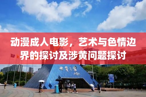 动漫成人电影，艺术与色情边界的探讨及涉黄问题探讨