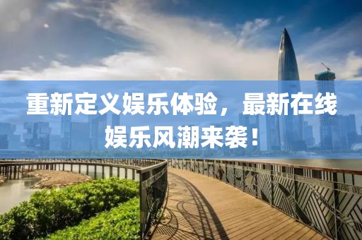 重新定义娱乐体验，最新在线娱乐风潮来袭！