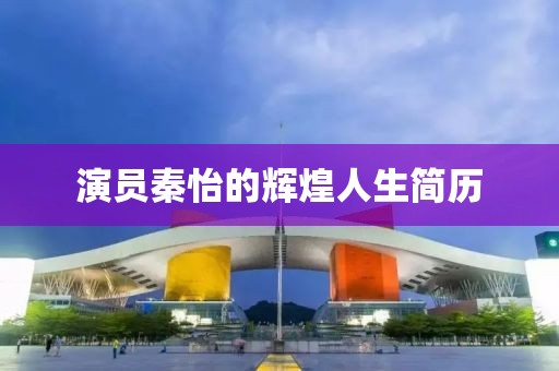 演员秦怡的辉煌人生简历