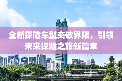 全新探险车型突破界限，引领未来探险之旅新篇章