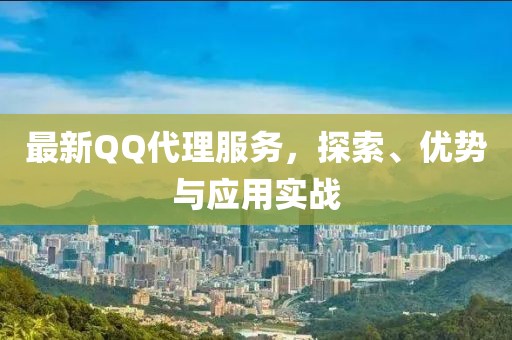 最新QQ代理服务，探索、优势与应用实战