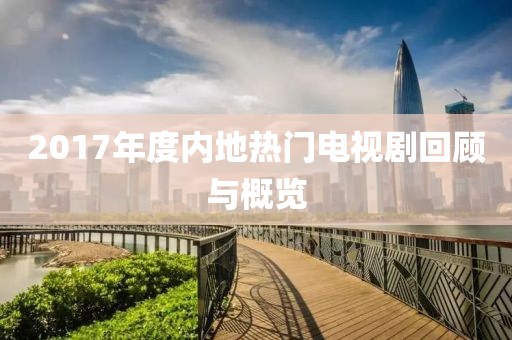 2017年度内地热门电视剧回顾与概览