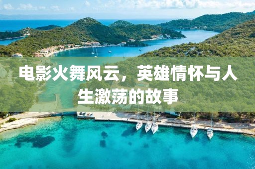 电影火舞风云，英雄情怀与人生激荡的故事