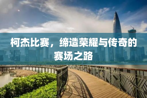柯杰比赛，缔造荣耀与传奇的赛场之路