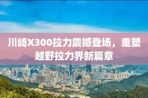 川崎X300拉力震撼登场，重塑越野拉力界新篇章