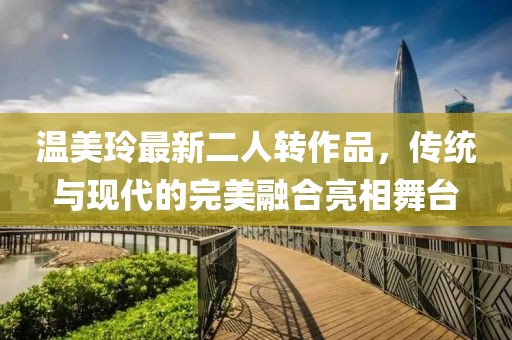 温美玲最新二人转作品，传统与现代的完美融合亮相舞台