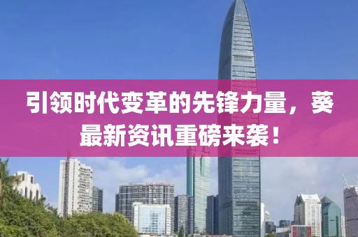 引领时代变革的先锋力量，葵最新资讯重磅来袭！