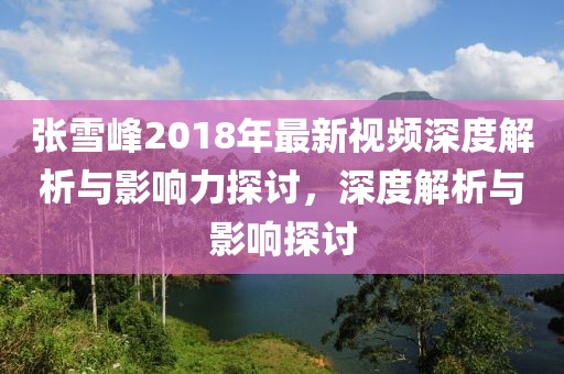 张雪峰2018年最新视频深度解析与影响力探讨，深度解析与影响探讨