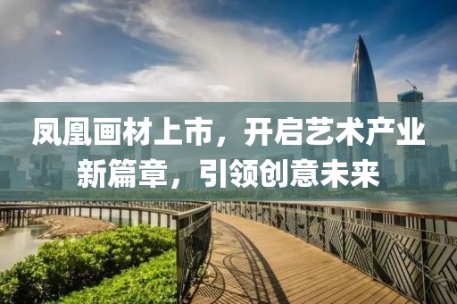 凤凰画材上市，开启艺术产业新篇章，引领创意未来