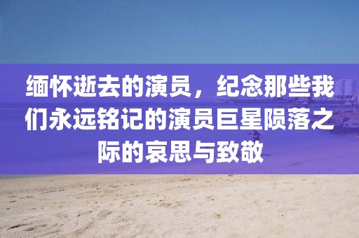 缅怀逝去的演员，纪念那些我们永远铭记的演员巨星陨落之际的哀思与致敬