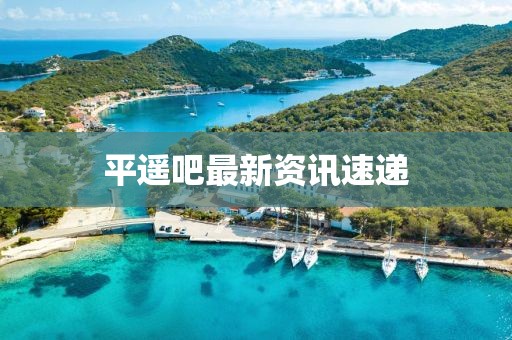 平遥吧最新资讯速递