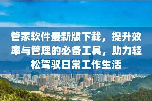 管家软件最新版下载，提升效率与管理的必备工具，助力轻松驾驭日常工作生活