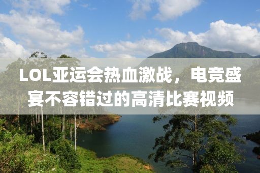 LOL亚运会热血激战，电竞盛宴不容错过的高清比赛视频