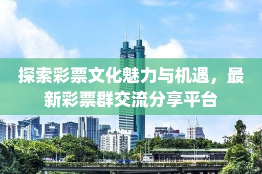 探索彩票文化魅力与机遇，最新彩票群交流分享平台