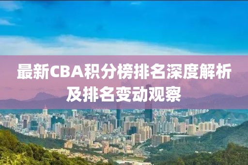 最新CBA积分榜排名深度解析及排名变动观察