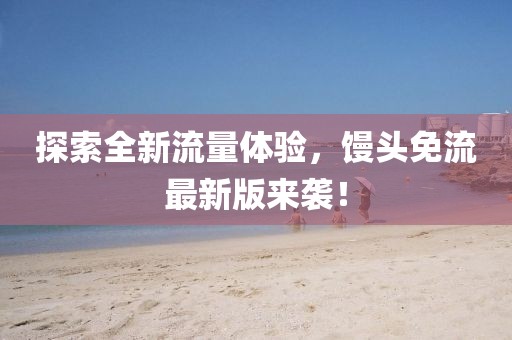 探索全新流量体验，馒头免流最新版来袭！