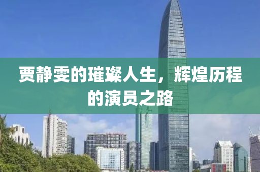贾静雯的璀璨人生，辉煌历程的演员之路