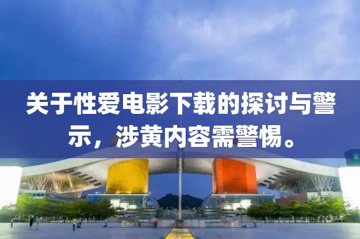 关于性爱电影下载的探讨与警示，涉黄内容需警惕。