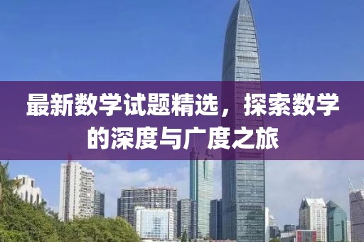 最新数学试题精选，探索数学的深度与广度之旅