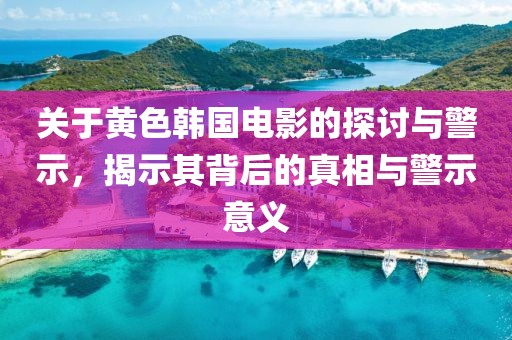 关于黄色韩国电影的探讨与警示，揭示其背后的真相与警示意义