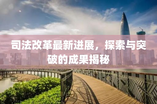 司法改革最新进展，探索与突破的成果揭秘