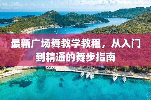 最新广场舞教学教程，从入门到精通的舞步指南