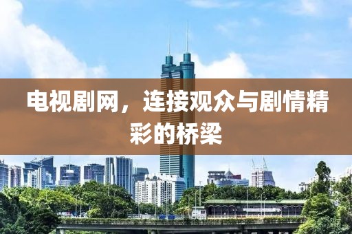 电视剧网，连接观众与剧情精彩的桥梁
