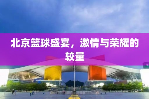 北京篮球盛宴，激情与荣耀的较量