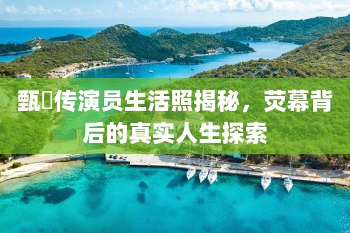 甄嬛传演员生活照揭秘，荧幕背后的真实人生探索