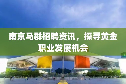 南京马群招聘资讯，探寻黄金职业发展机会
